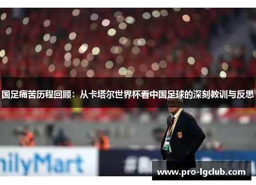国足痛苦历程回顾:从卡塔尔世界杯看中国足球的深刻教训与反思 国足痛苦历程回顾:从卡塔尔世界杯看中国足球的深刻教训与反思
