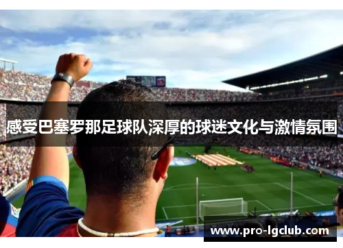 感受巴塞罗那足球队深厚的球迷文化与激情氛围