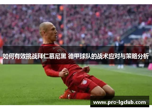 如何有效挑战拜仁慕尼黑 德甲球队的战术应对与策略分析 如何有效挑战拜仁慕尼黑 德甲球队的战术应对与策略分析