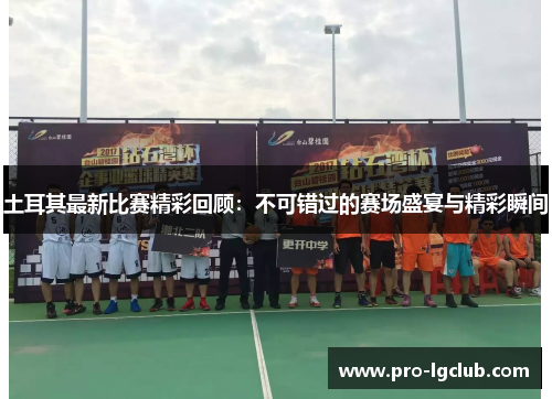 土耳其最新比赛精彩回顾:不可错过的赛场盛宴与精彩瞬间 土耳其最新比赛精彩回顾:不可错过的赛场盛宴与精彩瞬间