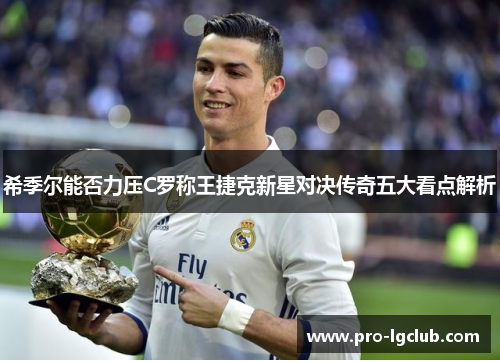 希季尔能否力压C罗称王捷克新星对决传奇五大看点解析 希季尔能否力压C罗称王捷克新星对决传奇五大看点解析