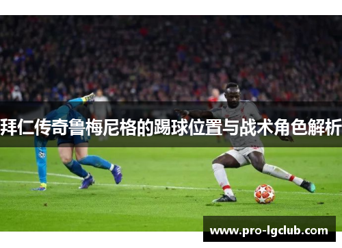 拜仁传奇鲁梅尼格的踢球位置与战术角色解析 拜仁传奇鲁梅尼格的踢球位置与战术角色解析