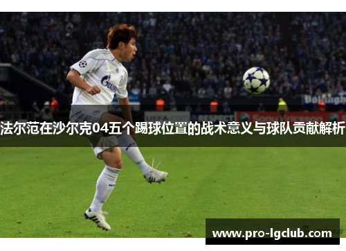 法尔范在沙尔克04五个踢球位置的战术意义与球队贡献解析