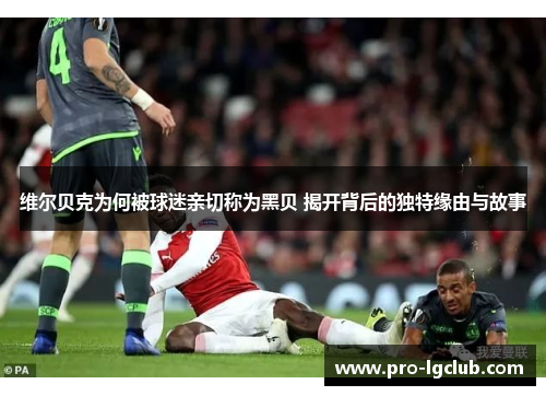 维尔贝克为何被球迷亲切称为黑贝 揭开背后的独特缘由与故事