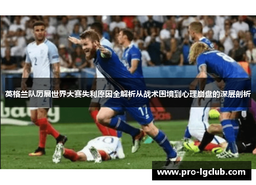 英格兰队历届世界大赛失利原因全解析从战术困境到心理崩盘的深层剖析