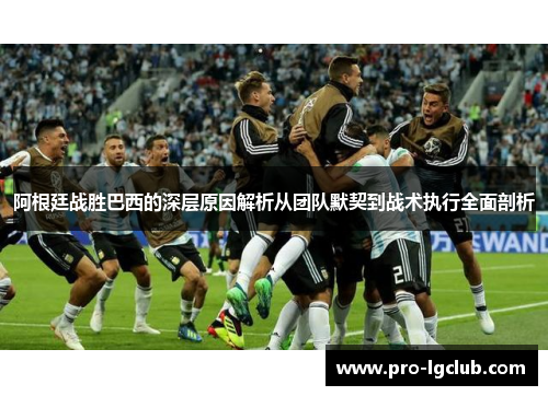 阿根廷战胜巴西的深层原因解析从团队默契到战术执行全面剖析