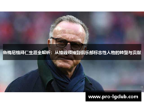 鲁梅尼格拜仁生涯全解析：从锋线领袖到俱乐部标志性人物的转型与贡献