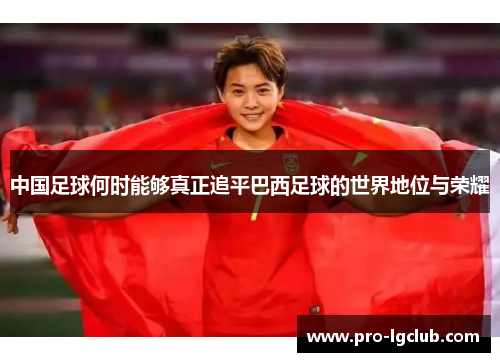 中国足球何时能够真正追平巴西足球的世界地位与荣耀