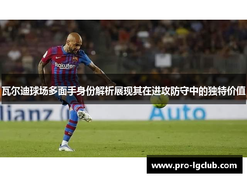 瓦尔迪球场多面手身份解析展现其在进攻防守中的独特价值 瓦尔迪球场多面手身份解析展现其在进攻防守中的独特价值