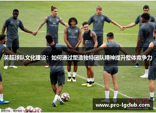 英超球队文化建设：如何通过塑造独特团队精神提升整体竞争力
