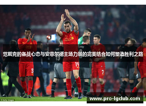 范戴克的备战心态与安菲尔德主场力量的完美结合如何塑造胜利之路