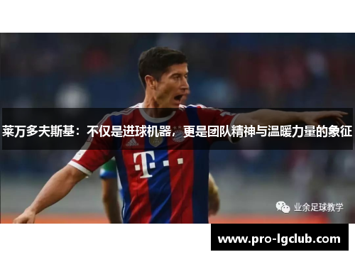 莱万多夫斯基:不仅是进球机器,更是团队精神与温暖力量的象征 莱万多夫斯基:不仅是进球机器,更是团队精神与温暖力量的象征