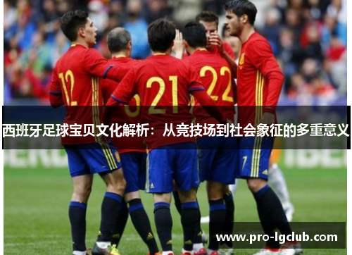 西班牙足球宝贝文化解析：从竞技场到社会象征的多重意义