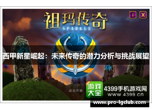 西甲新星崛起:未来传奇的潜力分析与挑战展望 西甲新星崛起:未来传奇的潜力分析与挑战展望