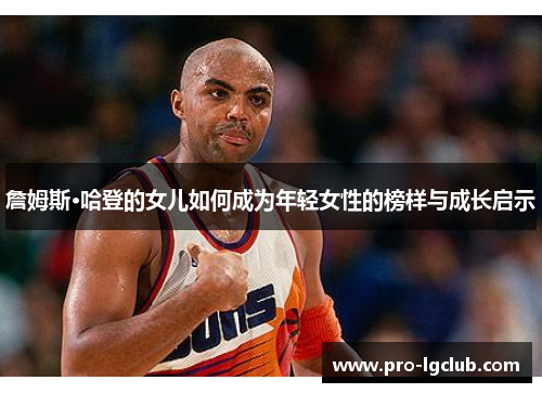 詹姆斯·哈登的女儿如何成为年轻女性的榜样与成长启示 詹姆斯·哈登的女儿如何成为年轻女性的榜样与成长启示