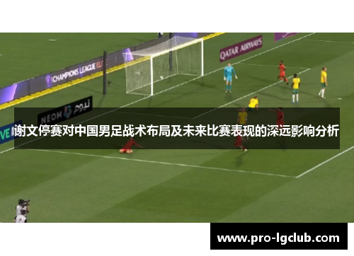 谢文停赛对中国男足战术布局及未来比赛表现的深远影响分析 谢文停赛对中国男足战术布局及未来比赛表现的深远影响分析