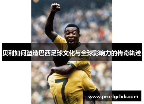 贝利如何塑造巴西足球文化与全球影响力的传奇轨迹