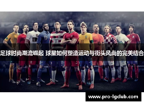 足球时尚潮流崛起 球星如何塑造运动与街头风尚的完美结合