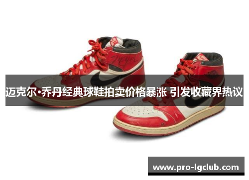 迈克尔·乔丹经典球鞋拍卖价格暴涨 引发收藏界热议 迈克尔·乔丹经典球鞋拍卖价格暴涨 引发收藏界热议