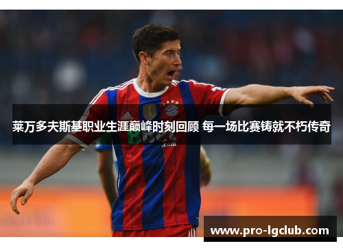 莱万多夫斯基职业生涯巅峰时刻回顾 每一场比赛铸就不朽传奇