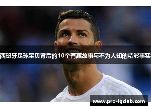 西班牙足球宝贝背后的10个有趣故事与不为人知的精彩事实
