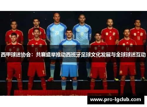 西甲球迷协会:共襄盛举推动西班牙足球文化发展与全球球迷互动 西甲球迷协会:共襄盛举推动西班牙足球文化发展与全球球迷互动