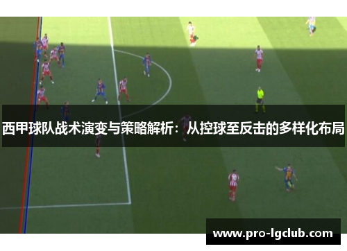 西甲球队战术演变与策略解析:从控球至反击的多样化布局 西甲球队战术演变与策略解析:从控球至反击的多样化布局