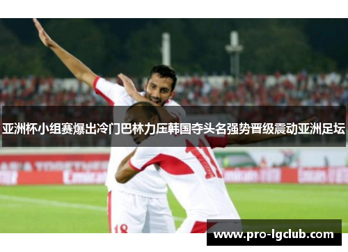 亚洲杯小组赛爆出冷门巴林力压韩国夺头名强势晋级震动亚洲足坛 亚洲杯小组赛爆出冷门巴林力压韩国夺头名强势晋级震动亚洲足坛