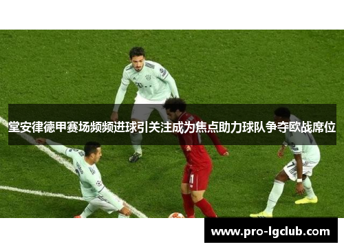 堂安律德甲赛场频频进球引关注成为焦点助力球队争夺欧战席位