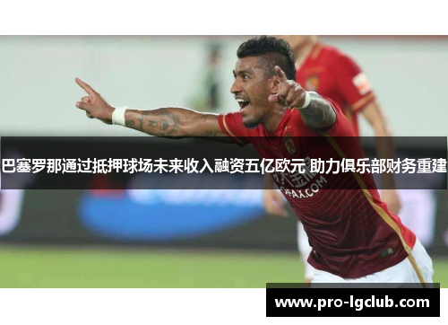 巴塞罗那通过抵押球场未来收入融资五亿欧元 助力俱乐部财务重建