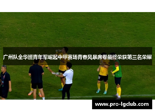 广州队全华班青年军崛起中甲赛场青春风暴席卷最终荣获第三名荣耀