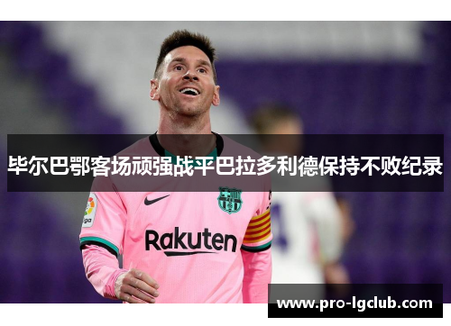 毕尔巴鄂客场顽强战平巴拉多利德保持不败纪录