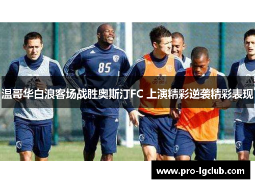 温哥华白浪客场战胜奥斯汀FC 上演精彩逆袭精彩表现