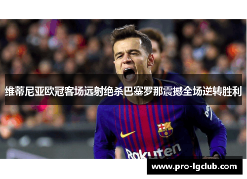 维蒂尼亚欧冠客场远射绝杀巴塞罗那震撼全场逆转胜利