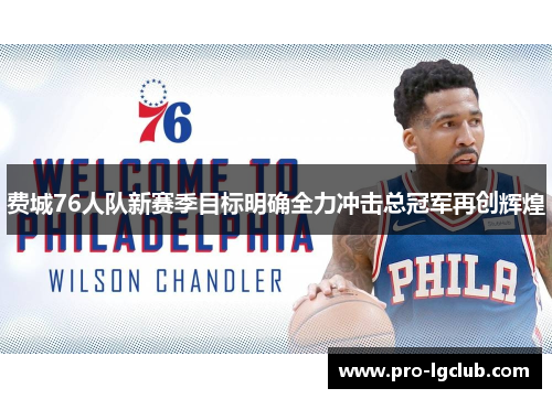 费城76人队新赛季目标明确全力冲击总冠军再创辉煌