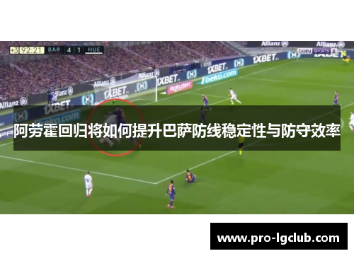 阿劳霍回归将如何提升巴萨防线稳定性与防守效率 阿劳霍回归将如何提升巴萨防线稳定性与防守效率