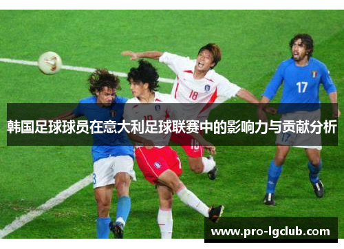 韩国足球球员在意大利足球联赛中的影响力与贡献分析 韩国足球球员在意大利足球联赛中的影响力与贡献分析