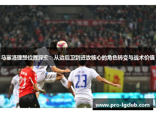 马塞洛理想位置探索:从边后卫到进攻核心的角色转变与战术价值 马塞洛理想位置探索:从边后卫到进攻核心的角色转变与战术价值